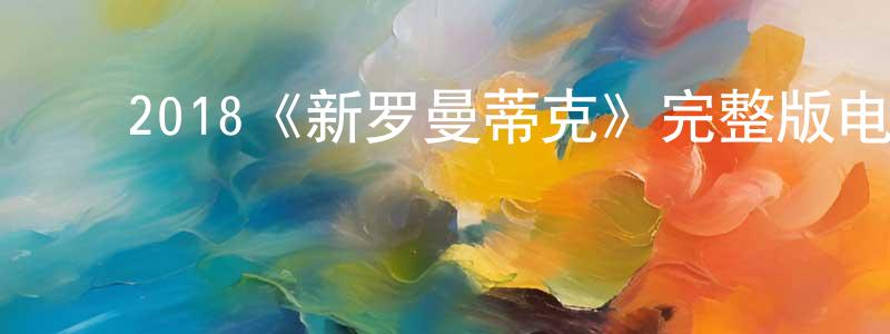 ﻿储晨阳发布﻿2018《新罗曼蒂克》完整版电影/在线观看/百度云-美剧天堂
